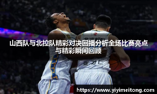 山西队与北控队精彩对决回播分析全场比赛亮点与精彩瞬间回顾