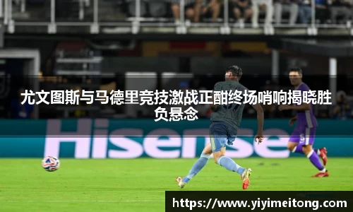 尤文图斯与马德里竞技激战正酣终场哨响揭晓胜负悬念